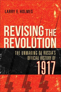 Revising the Revolution : The Unmaking of Russia's Official History of 1917 - Larry E. Holmes