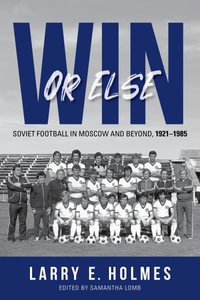 Win or Else : Soviet Football in Moscow and Beyond, 1921-1985 - Larry E. Holmes