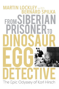 From Siberian Prisoner to Dinosaur Egg Detective : The Epic Odyssey of Karl Hirsch - Martin Lockley