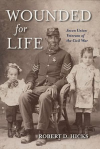 Wounded for Life : Seven Union Veterans of the Civil War - Robert D. Hicks