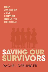 Saving Our Survivors : How American Jews Learned about the Holocaust - Rachel Deblinger