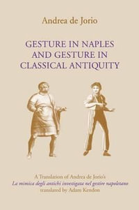 Gesture in Naples and Gesture in Classical Antiquity : A Translation of Andrea de Jorio's La Mimica Degli Antichi Investigata Nel Gestire Napoletano - Andrea De Jorio