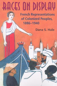 Races on Display : French Representations of Colonized Peoples, 1886-1940 - Dana S. Hale