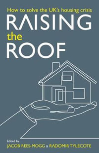 Raising the Roof : How to Solve the United Kingdom's Housing Crisis - Jacob Rees-Mogg