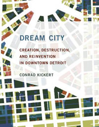 Dream City : Creation, Destruction, and Reinvention in Downtown Detroit - Conrad Kickert