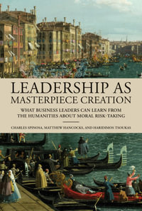 Leadership as Masterpiece Creation : What Business Leaders Can Learn from the Humanities about Moral Risk-Taking - Charles Spinosa