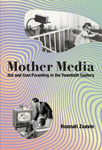 Mother Media : Hot and Cool Parenting in the Twentieth Century - Hannah Zeavin