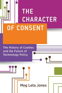 The Character of Consent : The History of Cookies and the Future of Technology Policy - Meg Leta Jones