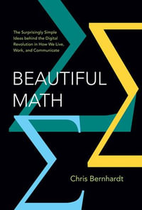 Beautiful Math : The Surprisingly Simple Ideas behind the Digital Revolution in How We Live, Work, and Communicate - Chris Bernhardt