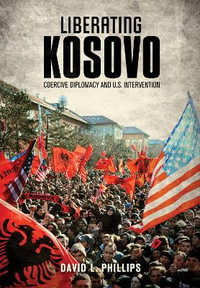 Liberating Kosovo : Coercive Diplomacy and U. S. Intervention - David L. Phillips