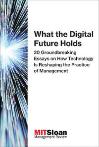 What the Digital Future Holds : 20 Groundbreaking Essays on How Technology Is Reshaping the Practice of Management - Review Mit