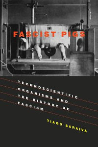 Fascist Pigs : Technoscientific Organisms and the History of Fascism - Tiago Saraiva