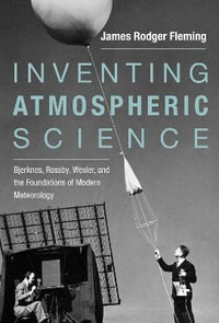 Inventing Atmospheric Science : Bjerknes, Rossby, Wexler, and the Foundations of Modern Meteorology - James Rodger Fleming