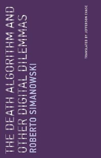 The Death Algorithm and Other Digital Dilemmas : Untimely Meditations - Roberto Simanowski