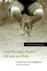 How the Body Shapes the Way We Think : A New View of Intelligence - Rolf Pfeifer