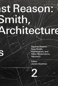 Against Reason, Volume 2 : Tony Smith, Architecture, and Other Modernisms - James Voorhies