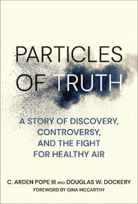 Particles of Truth : A Story of Discovery, Controversy, and the Fight for Healthy Air - C. Arden Pope