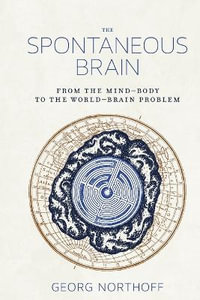 The Spontaneous Brain : From the Mind-Body to the World-Brain Problem - Georg Northoff