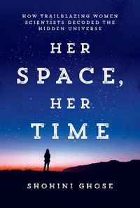 Her Space, Her Time : How Trailblazing Women Scientists Decoded the Hidden Universe - Shohini Ghose