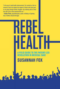 Rebel Health : A Field Guide to the Patient-Led Revolution in Medical Care - Susannah Fox