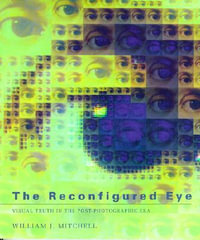 The Reconfigured Eye : Visual Truth in the Post-Photographic Era - William J. Mitchell