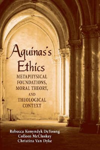 Aquinas's Ethics : Metaphysical Foundations, Moral Theory, and Theological Context - Rebecca Konyndyk DeYoung