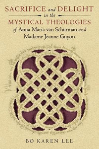 Sacrifice and Delight in the Mystical Theologies of Anna Maria van Schurman and Madame Jeanne Guyon : Studies in Spirituality and Theology - Bo Karen Lee