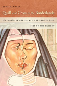 Quill and Cross in the Borderlands : Sor Maria de Agreda and the Lady in Blue, 1628 to the Present - Anna M. Nogar