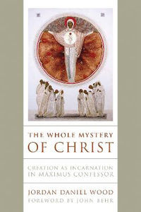 The Whole Mystery of Christ : Creation as Incarnation in Maximus Confessor - Jordan Daniel Wood