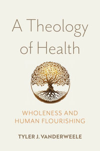 A Theology of Health : Wholeness and Human Flourishing - Tyler J. VanderWeele