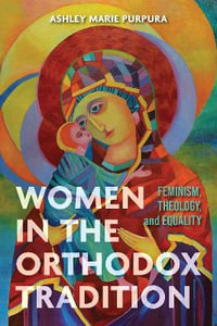 Women in the Orthodox Tradition : Feminism, Theology and Equality - Ashley Marie Purpura