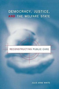 Democracy, Justice, and the Welfare State:  : Reconstructing Public Care - Julie Anne White