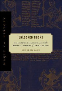 Unlocked Books:  : Manuscripts of Learned Magic in the Medieval Libraries of Central Europe - Benedek Lang