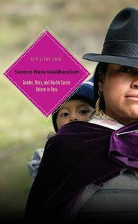 Second-Wave Neoliberalism : Gender, Race, and Health Sector Reform in Peru - Christina Ewig