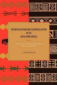 Decentralization and Recentralization in the Developing World : Comparative Studies from Africa and Latin America - J. Tyler Dickovick