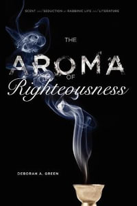 The Aroma of Righteousness : Scent and Seduction in Rabbinic Life and Literature - Deborah A. Green