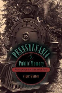 Pennsylvania in Public Memory : Reclaiming the Industrial Past - Carolyn Kitch