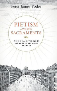 Pietism and the Sacraments:  : The Life and Theology of August Hermann Francke - Peter James Yoder