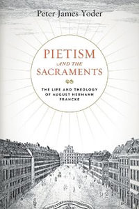 Pietism and the Sacraments : The Life and Theology of August Hermann Francke - Peter James Yoder