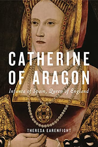 Catherine of Aragon : Infanta of Spain, Queen of England - Theresa Earenfight