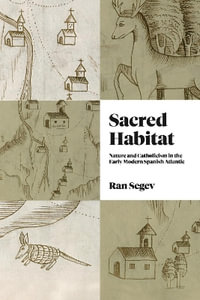 Sacred Habitat : Nature and Catholicism in the Early Modern Spanish Atlantic - Ran Segev