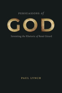 Persuasions of God : Inventing the Rhetoric of Rene Girard - Paul Lynch