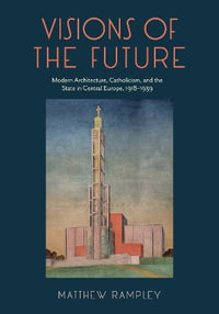 Visions of the Future : Modern Architecture, Catholicism, and the State in Central Europe, 1918-1939 - Matthew Rampley