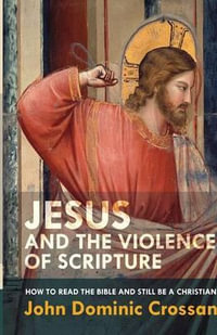 Jesus and the Violence of Scripture : How to Read the Bible and Still Be a Christian - John Dominic Crossan