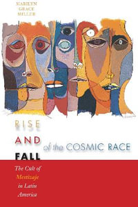 Rise and Fall of the Cosmic Race : The Cult of Mestizaje in Latin America - Marilyn Grace Miller