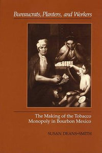 Bureaucrats, Planters, and Workers : The Making of the Tobacco Monopoly in Bourbon Mexico - Susan Deans-Smith