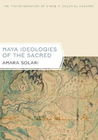 Maya Ideologies of the Sacred : The Transfiguration of Space in Colonial Yucatan - Amara Solari