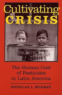 Cultivating Crisis : The Human Cost of Pesticides in Latin America - Douglas L. Murray