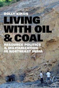 Living with Oil and Coal : Resource Politics and Militarization in Northeast India - Dolly Kikon