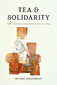 Tea and Solidarity : Tamil Women and Work in Postwar Sri Lanka - Mythri Jegathesan